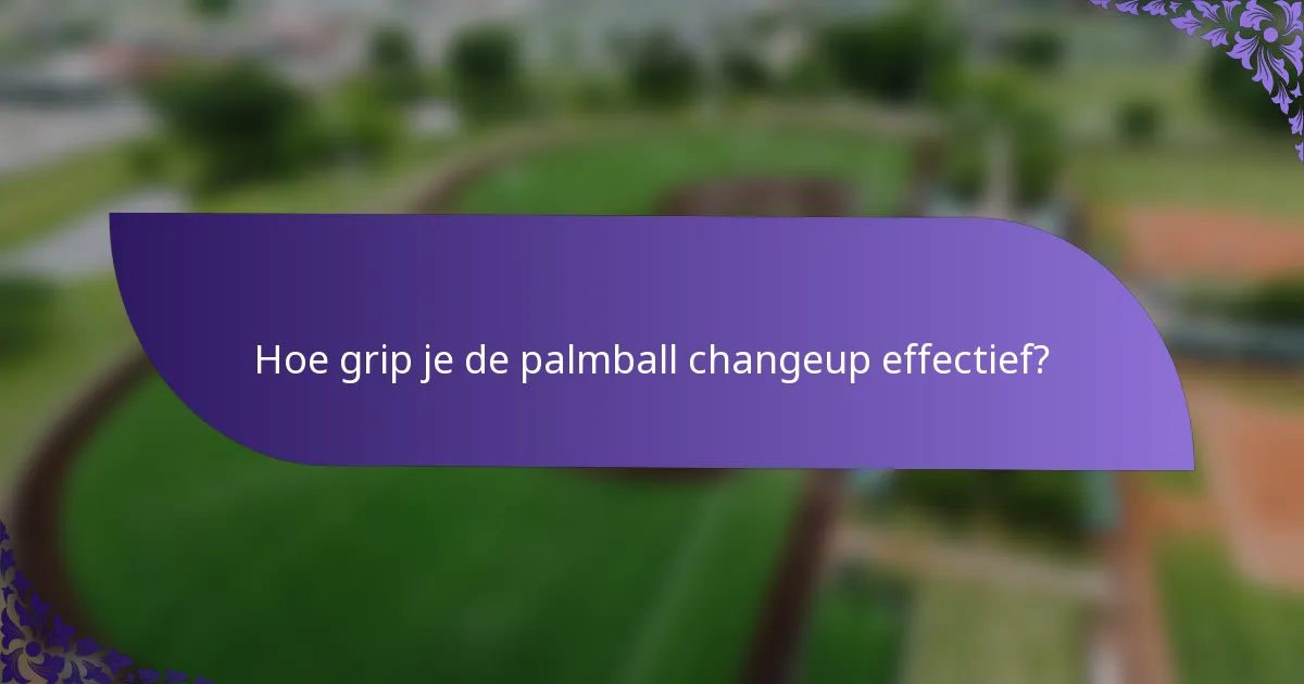 Hoe grip je de palmball changeup effectief?