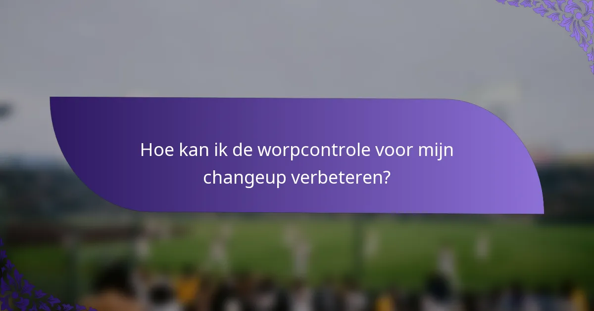 Hoe kan ik de worpcontrole voor mijn changeup verbeteren?