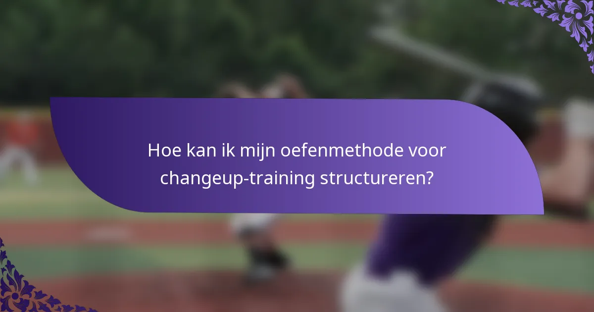 Hoe kan ik mijn oefenmethode voor changeup-training structureren?
