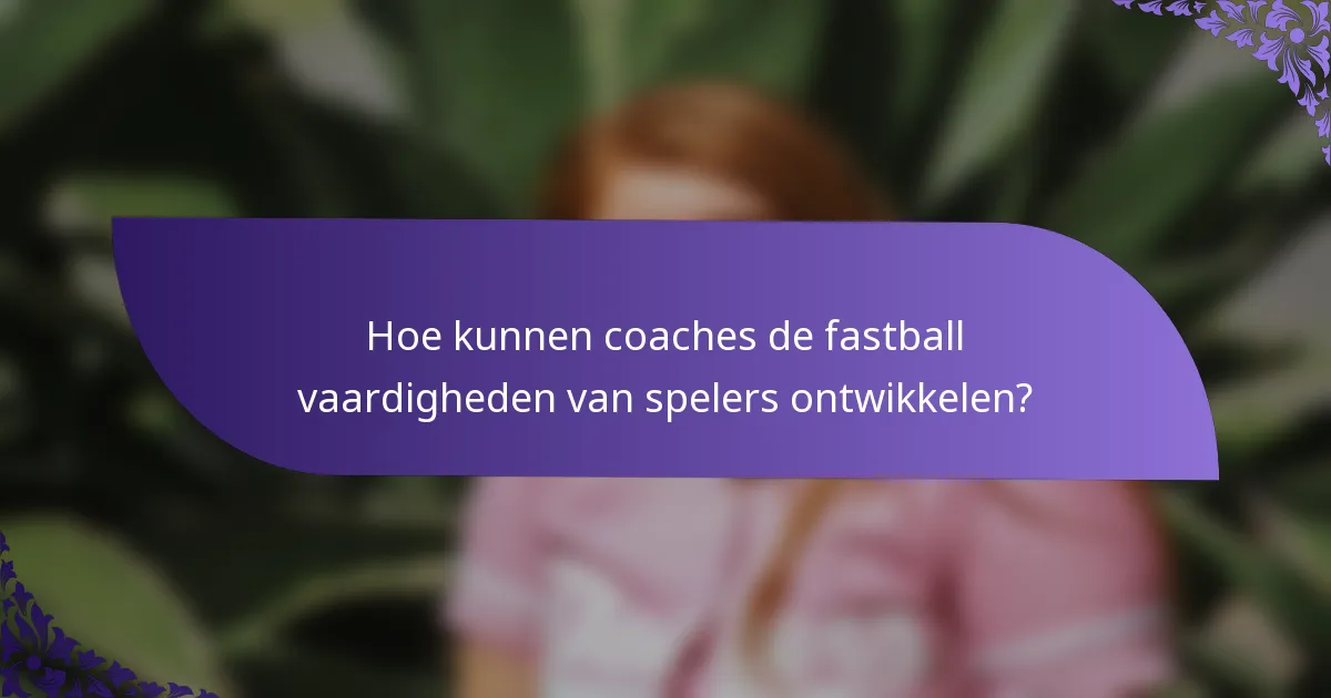 Hoe kunnen coaches de fastball vaardigheden van spelers ontwikkelen?