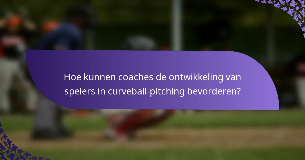 Hoe kunnen coaches de ontwikkeling van spelers in curveball-pitching bevorderen?