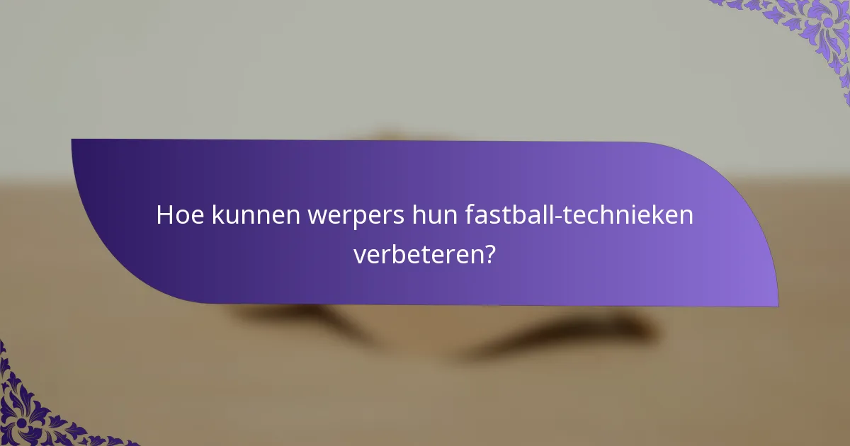 Hoe kunnen werpers hun fastball-technieken verbeteren?