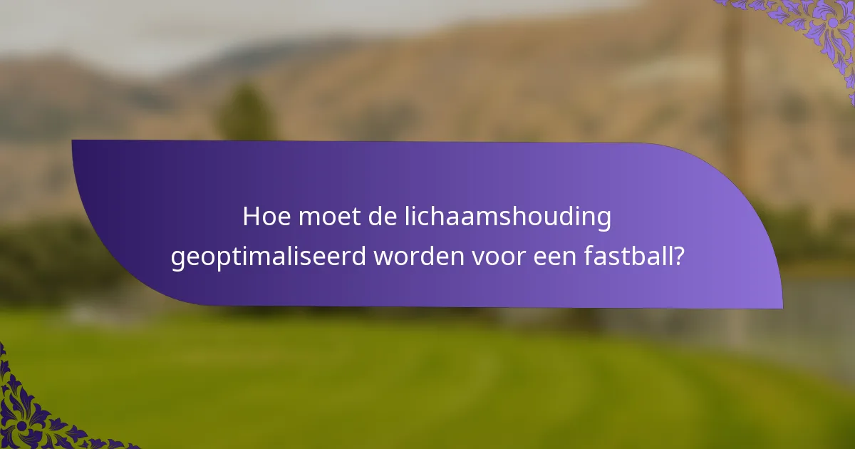 Hoe moet de lichaamshouding geoptimaliseerd worden voor een fastball?