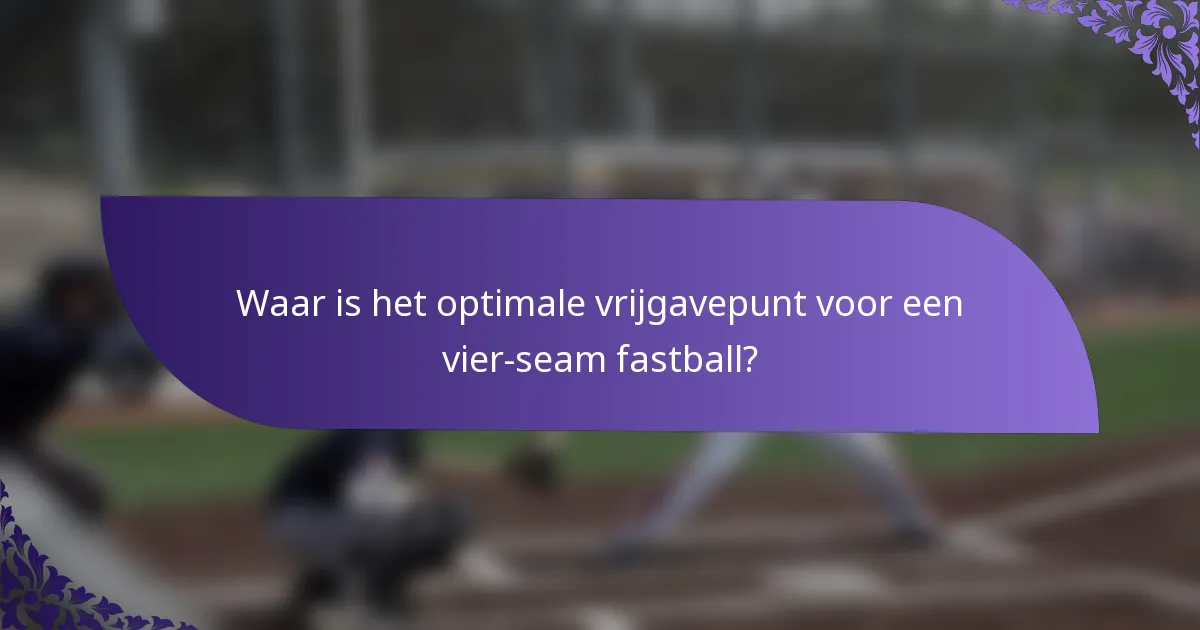 Waar is het optimale vrijgavepunt voor een vier-seam fastball?