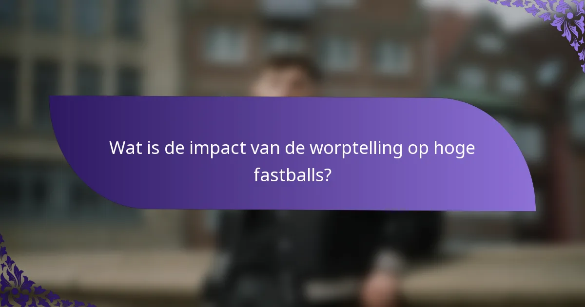 Wat is de impact van de worptelling op hoge fastballs?