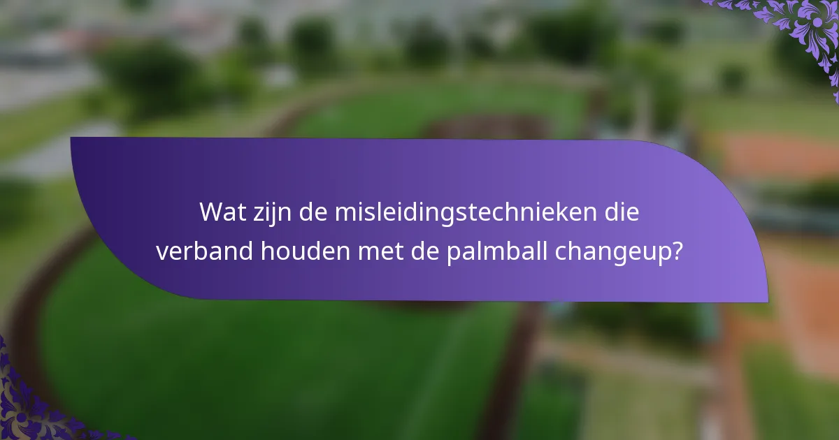 Wat zijn de misleidingstechnieken die verband houden met de palmball changeup?