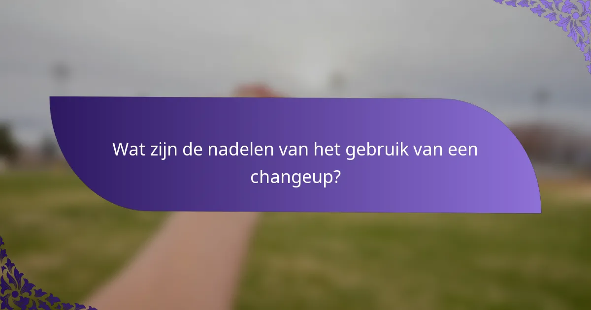 Wat zijn de nadelen van het gebruik van een changeup?