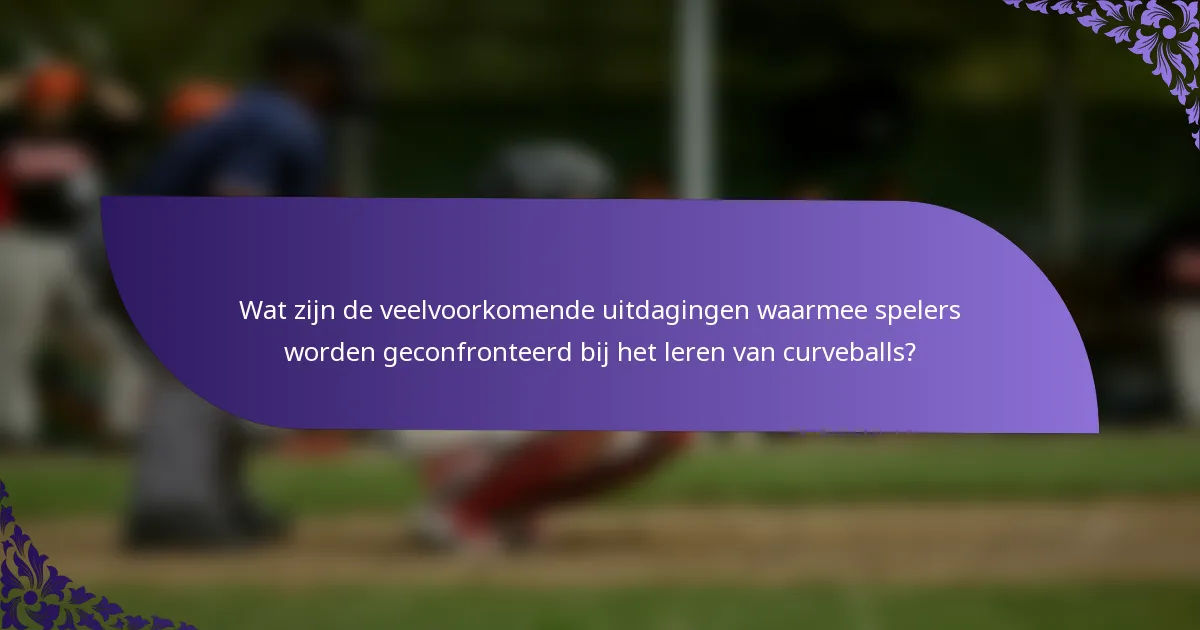 Wat zijn de veelvoorkomende uitdagingen waarmee spelers worden geconfronteerd bij het leren van curveballs?