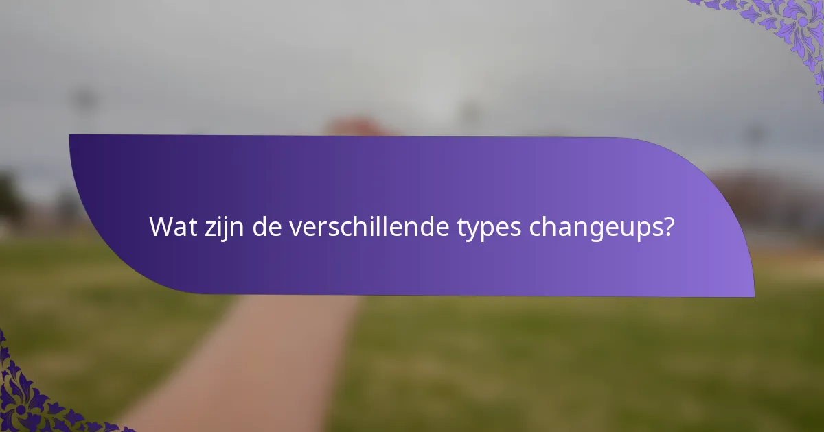 Wat zijn de verschillende types changeups?