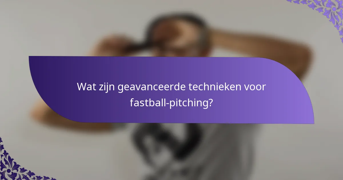 Wat zijn geavanceerde technieken voor fastball-pitching?