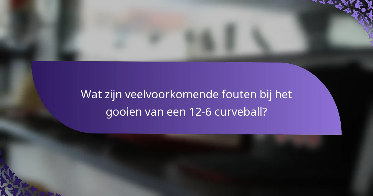 Wat zijn veelvoorkomende fouten bij het gooien van een 12-6 curveball?