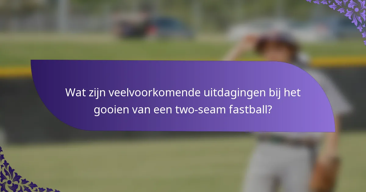Wat zijn veelvoorkomende uitdagingen bij het gooien van een two-seam fastball?
