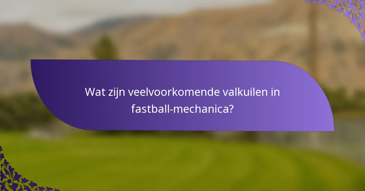 Wat zijn veelvoorkomende valkuilen in fastball-mechanica?