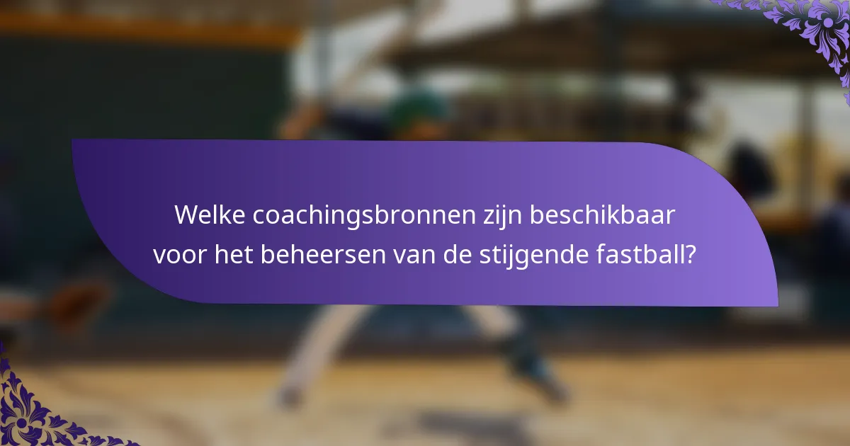 Welke coachingsbronnen zijn beschikbaar voor het beheersen van de stijgende fastball?