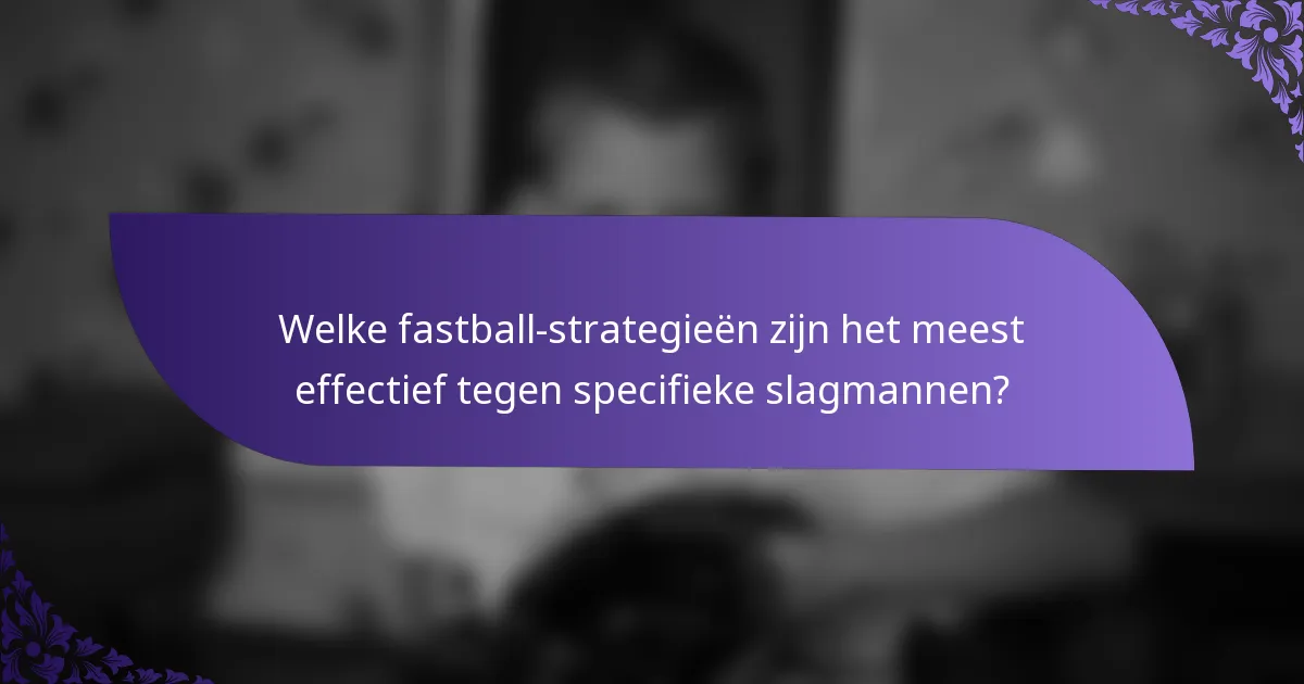 Welke fastball-strategieën zijn het meest effectief tegen specifieke slagmannen?