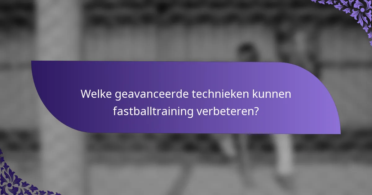 Welke geavanceerde technieken kunnen fastballtraining verbeteren?