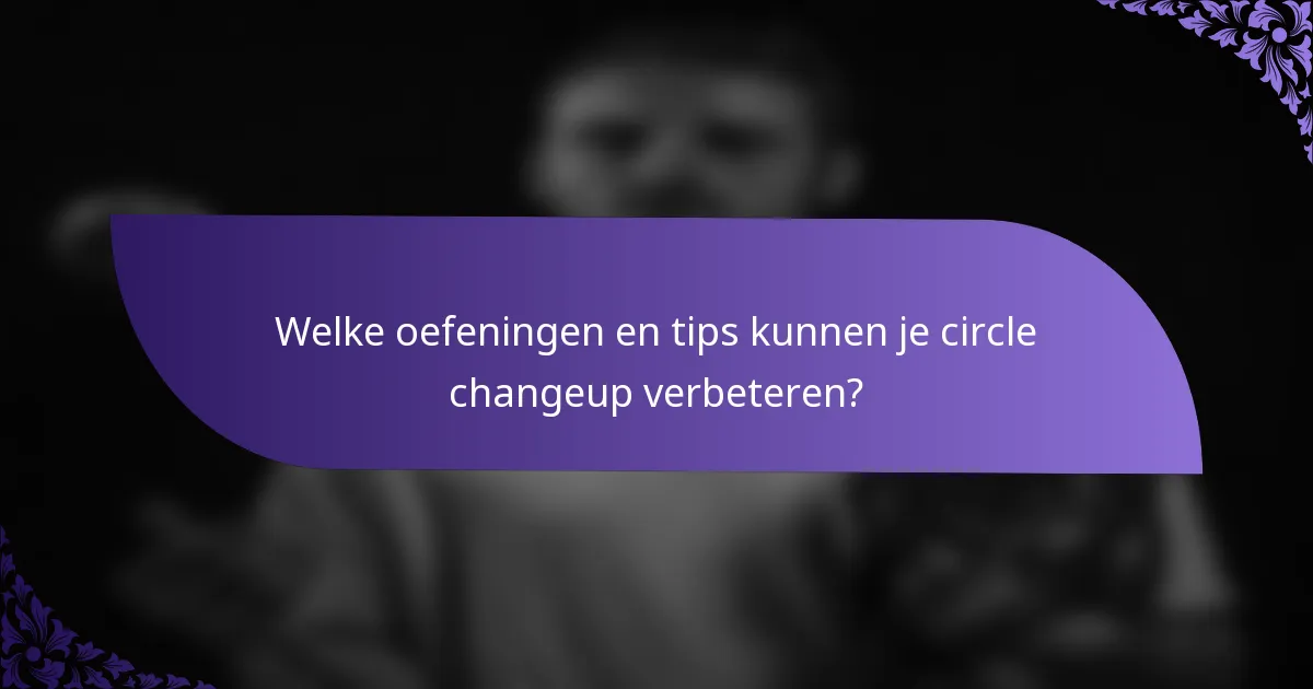 Welke oefeningen en tips kunnen je circle changeup verbeteren?