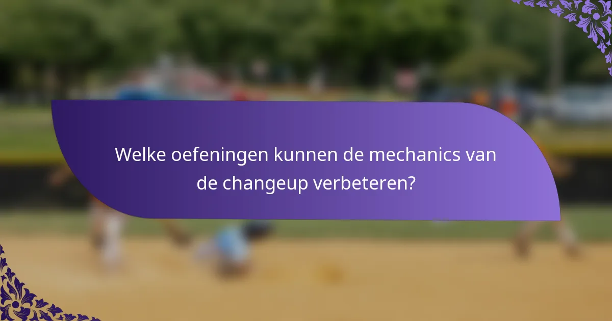 Welke oefeningen kunnen de mechanics van de changeup verbeteren?