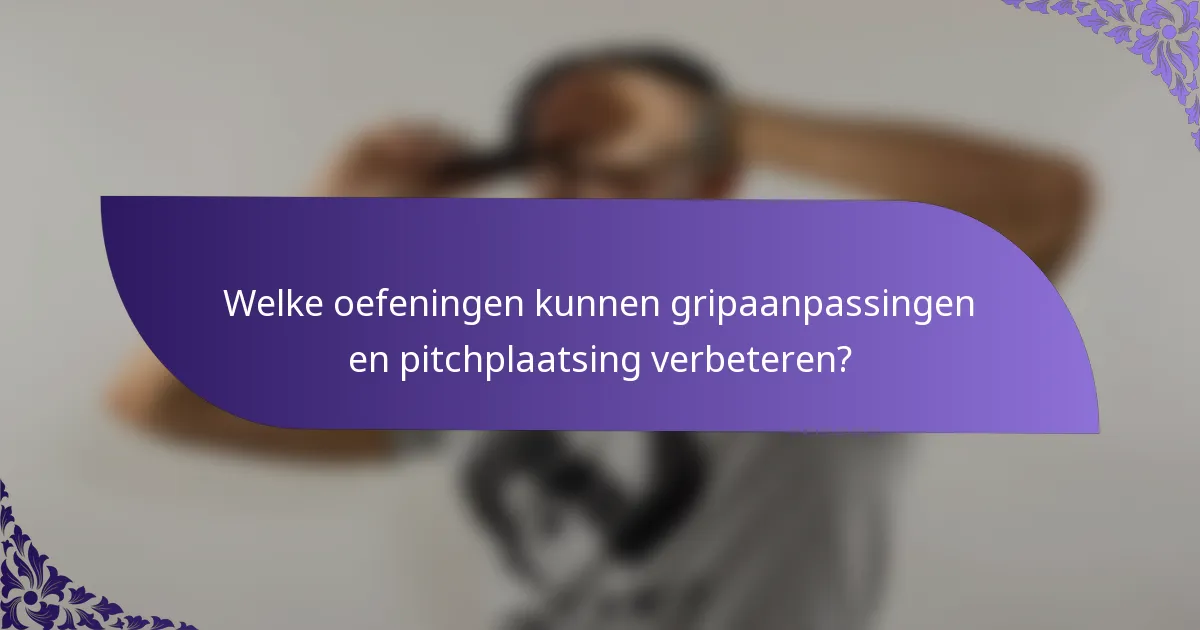 Welke oefeningen kunnen gripaanpassingen en pitchplaatsing verbeteren?