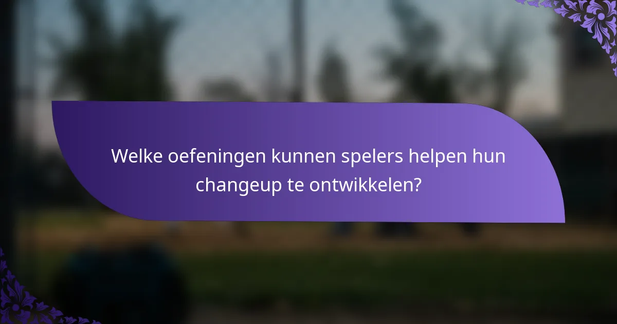 Welke oefeningen kunnen spelers helpen hun changeup te ontwikkelen?