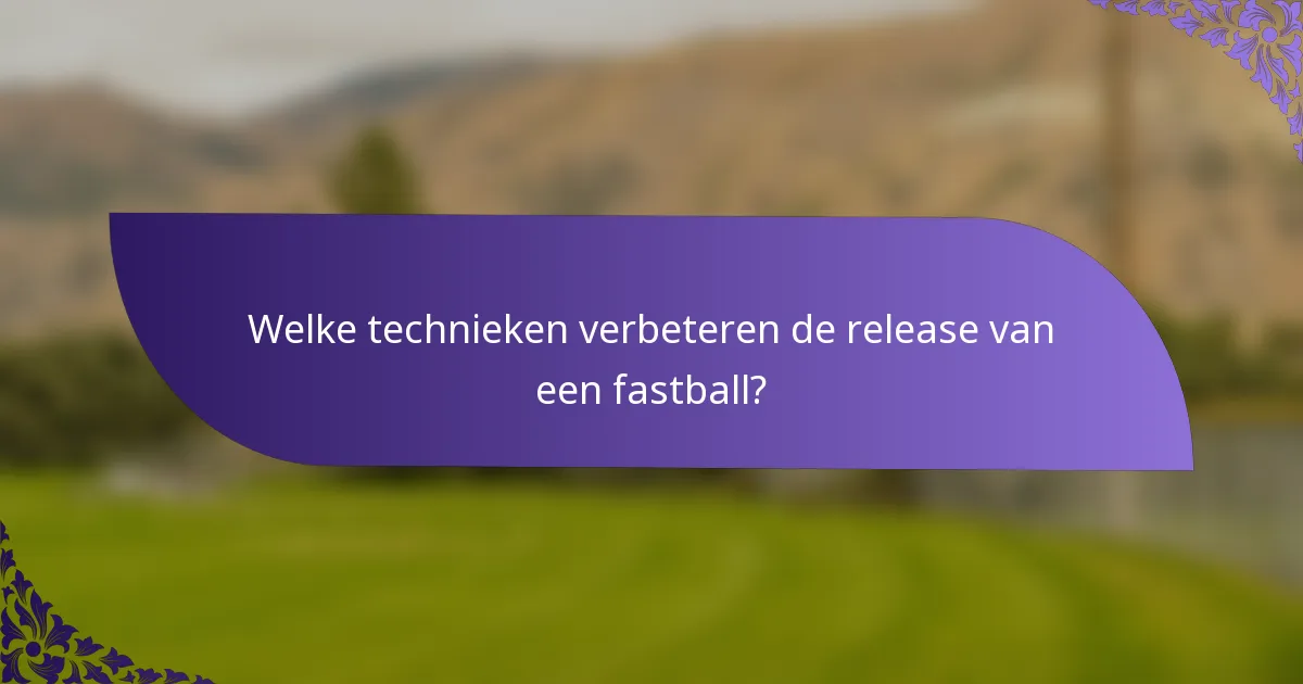 Welke technieken verbeteren de release van een fastball?