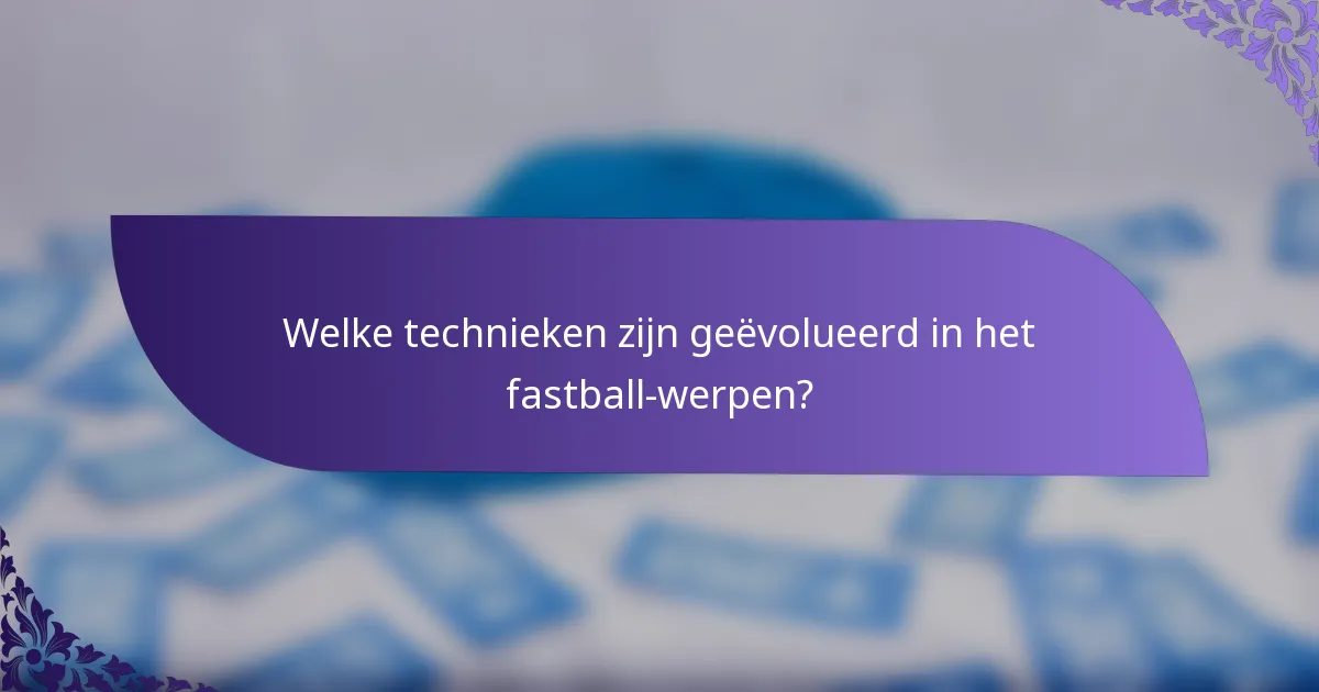Welke technieken zijn geëvolueerd in het fastball-werpen?