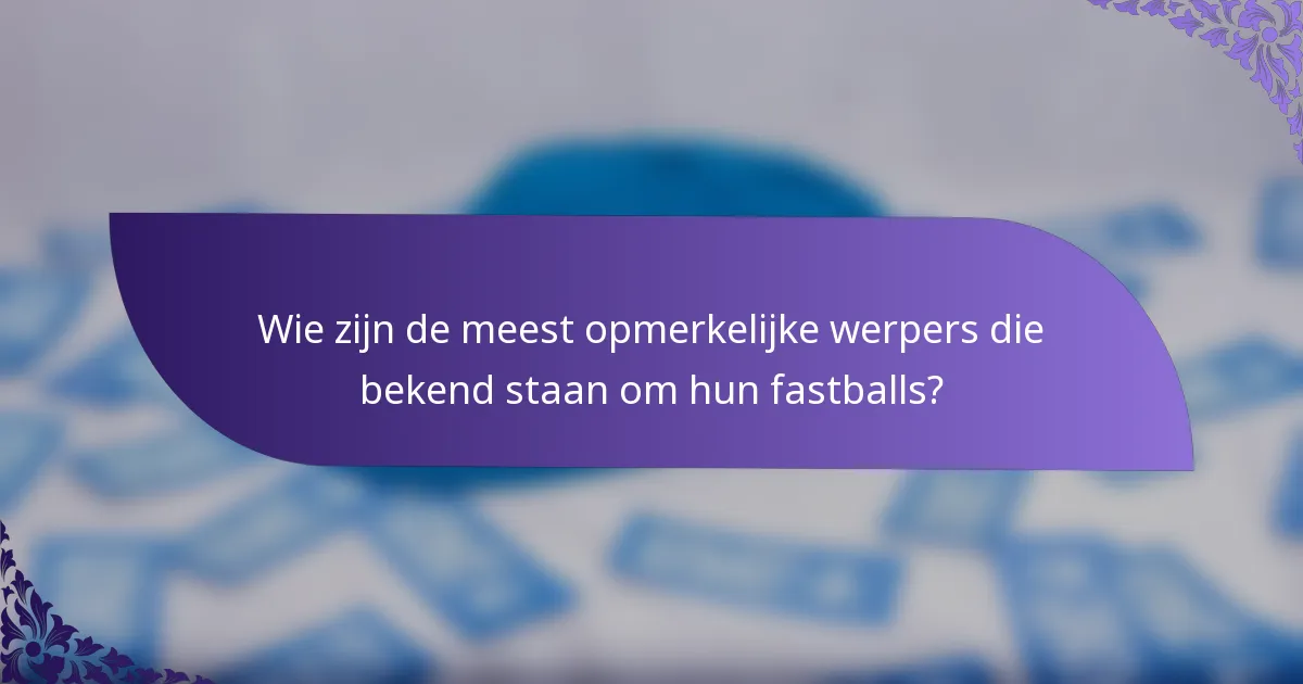 Wie zijn de meest opmerkelijke werpers die bekend staan om hun fastballs?